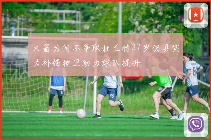 火箭为何不争取杜兰特37岁仍具实力补强控卫助力球队提升