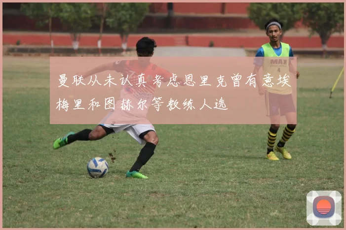 曼联从未认真考虑恩里克曾有意埃梅里和图赫尔等教练人选