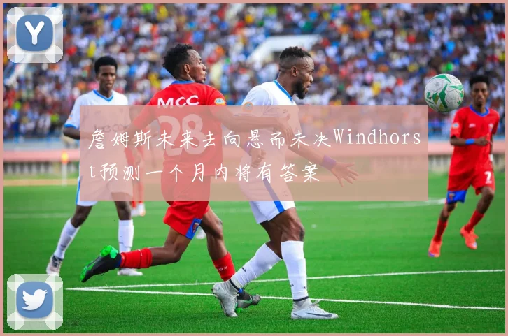 詹姆斯未来去向悬而未决Windhorst预测一个月内将有答案
