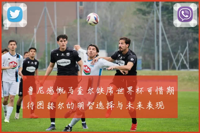 鲁尼感慨马奎尔缺席世界杯可惜期待图赫尔的明智选择与未来表现
