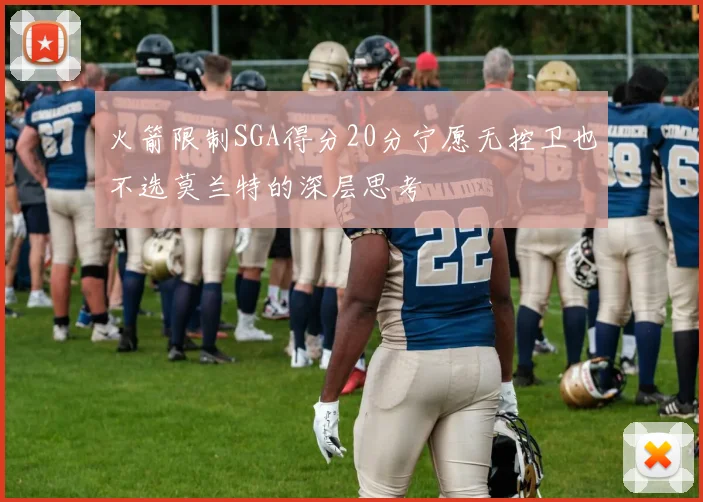 火箭限制SGA得分20分宁愿无控卫也不选莫兰特的深层思考