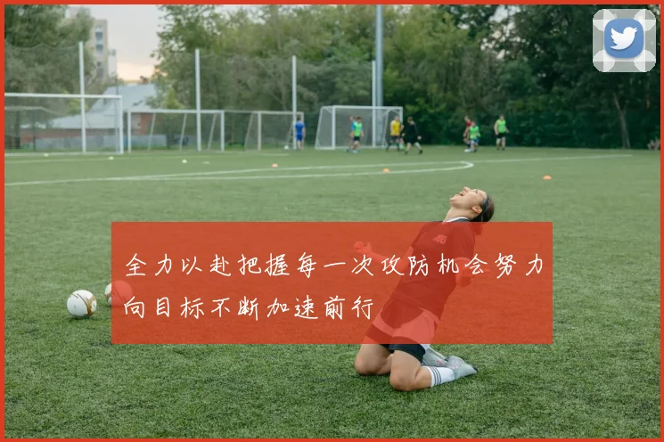全力以赴把握每一次攻防机会努力向目标不断加速前行