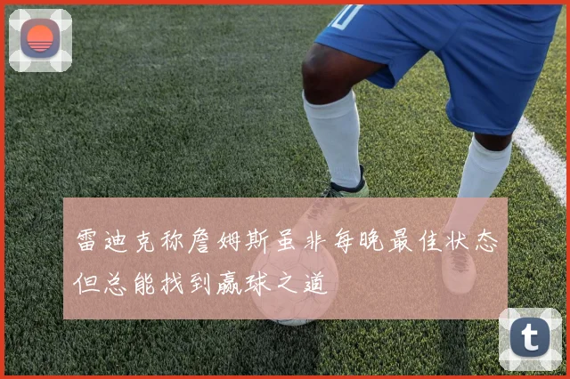 雷迪克称詹姆斯虽非每晚最佳状态但总能找到赢球之道