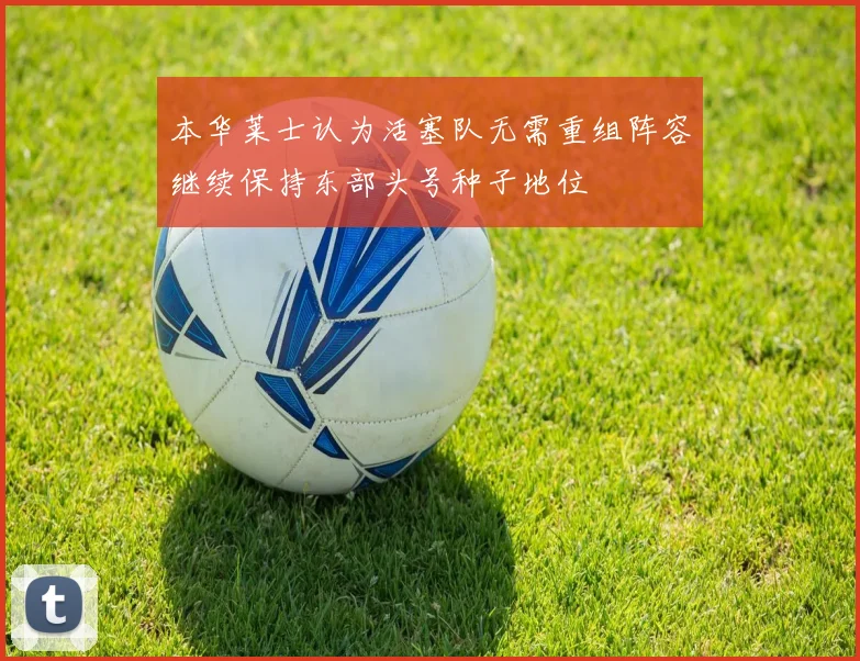 本华莱士认为活塞队无需重组阵容继续保持东部头号种子地位