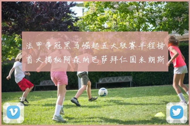 法甲争冠黑马崛起五大联赛半程榜首大揭秘阿森纳巴萨拜仁国米朗斯齐聚巅峰
