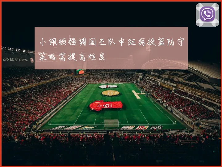 小佩顿强调国王队中距离投篮防守策略需提高难度