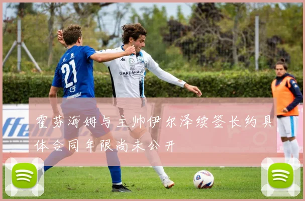 霍芬海姆与主帅伊尔泽续签长约具体合同年限尚未公开