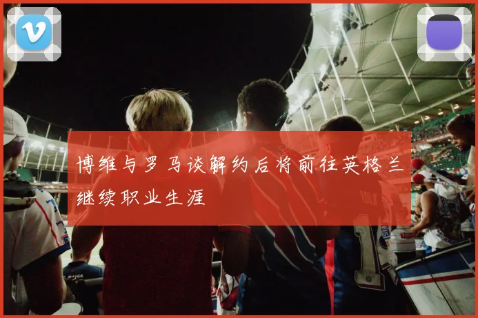 博维与罗马谈解约后将前往英格兰继续职业生涯