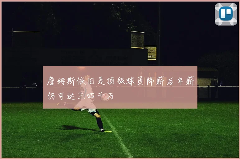 詹姆斯依旧是顶级球员降薪后年薪仍可达三四千万