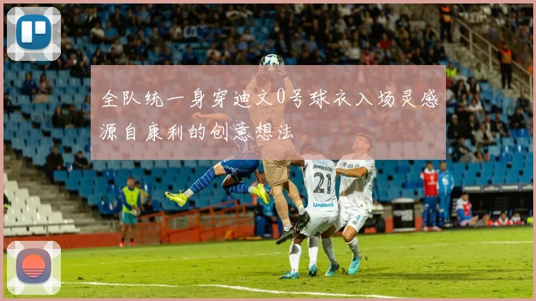 全队统一身穿迪文0号球衣入场灵感源自康利的创意想法