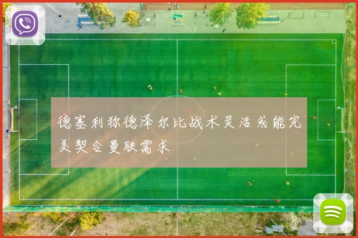 德塞利称德泽尔比战术灵活或能完美契合曼联需求