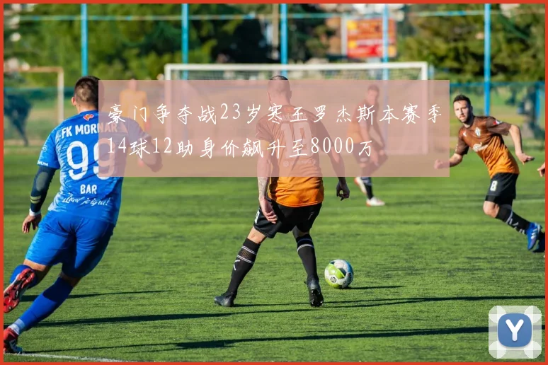 豪门争夺战23岁寒王罗杰斯本赛季14球12助身价飙升至8000万