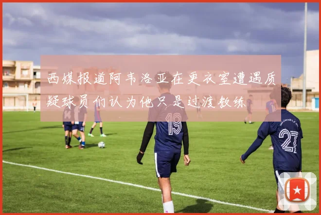 西媒报道阿韦洛亚在更衣室遭遇质疑球员们认为他只是过渡教练