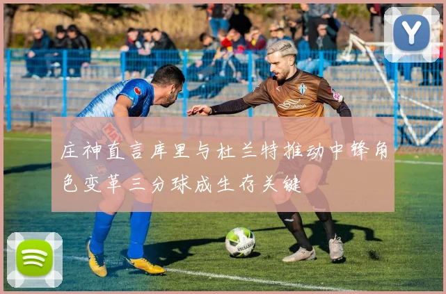 庄神直言库里与杜兰特推动中锋角色变革三分球成生存关键