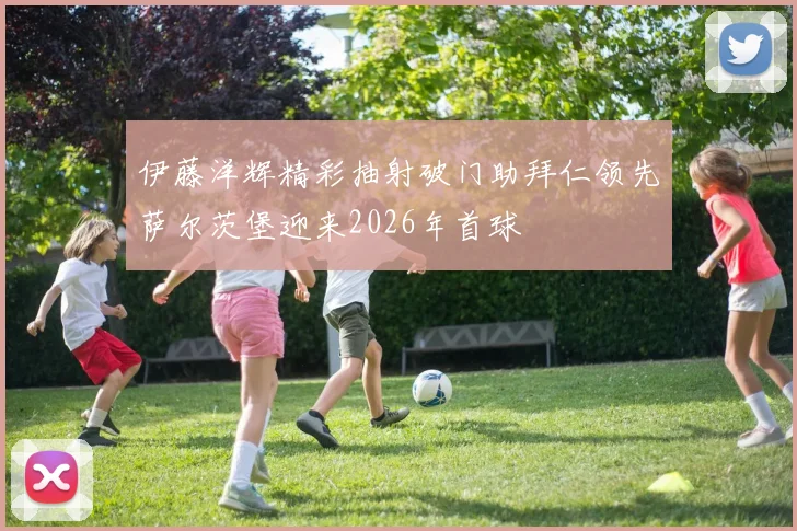 伊藤洋辉精彩抽射破门助拜仁领先萨尔茨堡迎来2026年首球