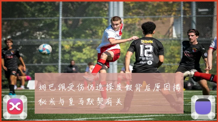 姆巴佩受伤仍选择度假背后原因揭秘或与皇马默契有关