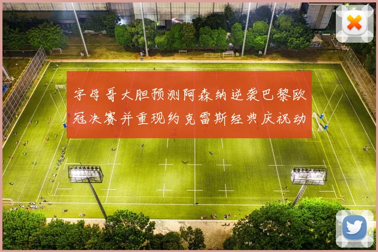 字母哥大胆预测阿森纳逆袭巴黎欧冠决赛并重现约克雷斯经典庆祝动作