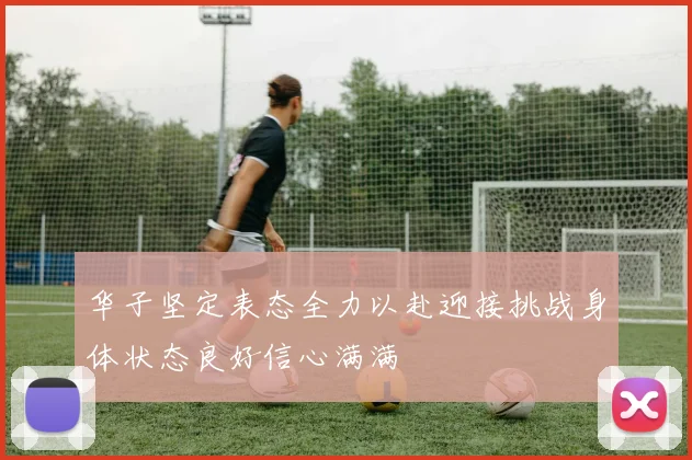 华子坚定表态全力以赴迎接挑战身体状态良好信心满满