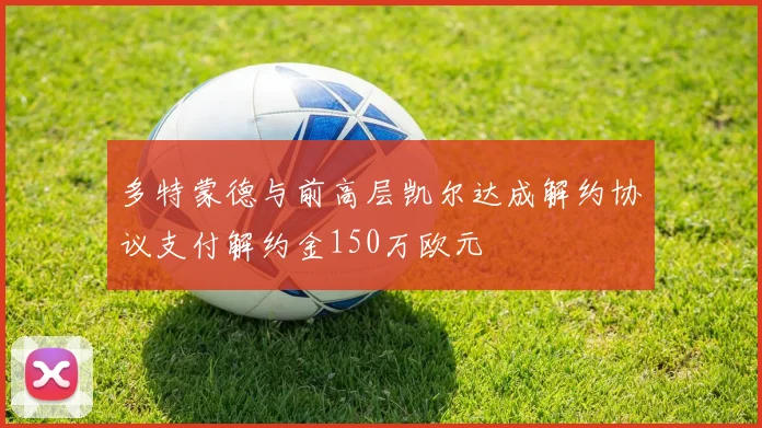 多特蒙德与前高层凯尔达成解约协议支付解约金150万欧元