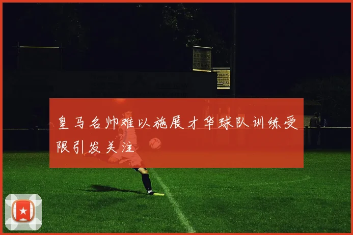 皇马名帅难以施展才华球队训练受限引发关注