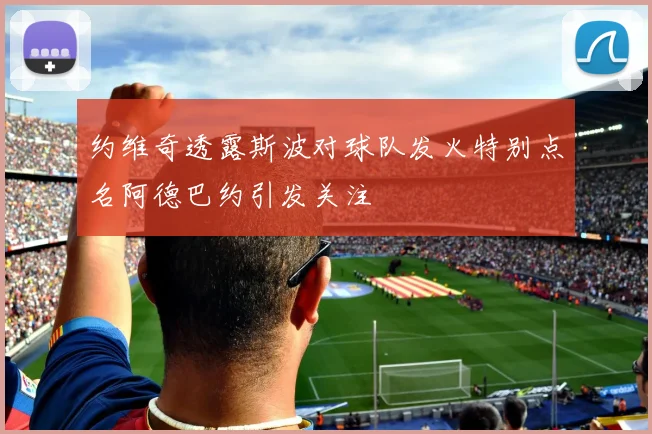 约维奇透露斯波对球队发火特别点名阿德巴约引发关注