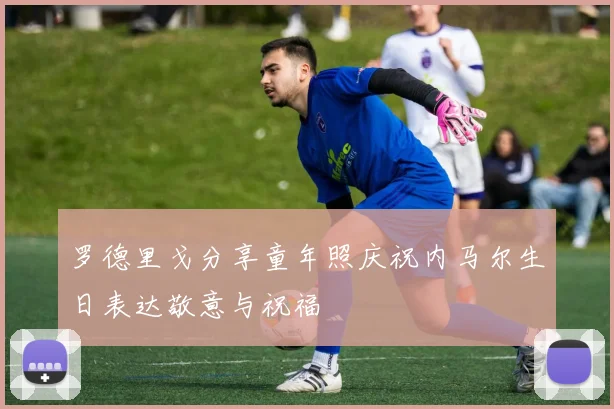 罗德里戈分享童年照庆祝内马尔生日表达敬意与祝福