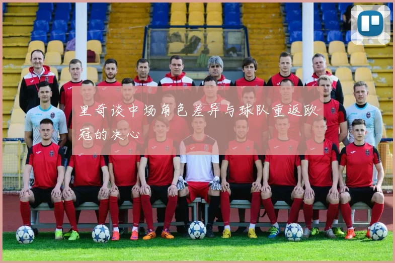 里奇谈中场角色差异与球队重返欧冠的决心