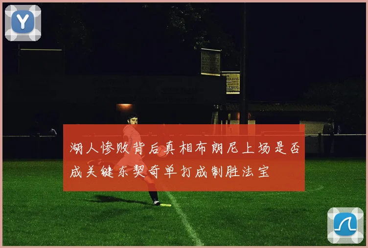 湖人惨败背后真相布朗尼上场是否成关键东契奇单打成制胜法宝