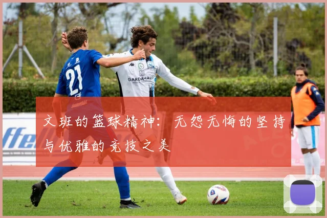 文班的篮球精神：无怨无悔的坚持与优雅的竞技之美